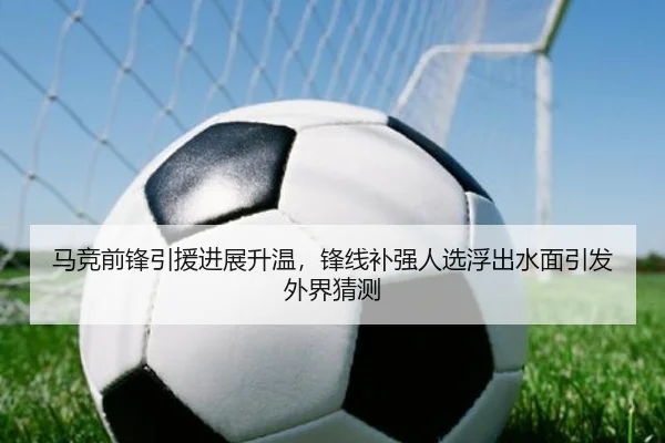 马竞前锋引援进展升温，锋线补强人选浮出水面引发外界猜测 | kaiyun