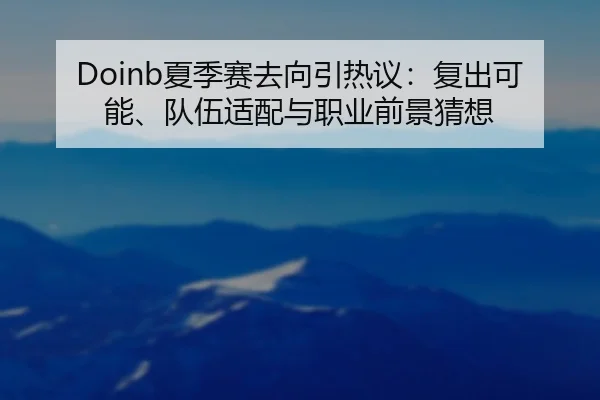 Doinb夏季赛去向引热议：复出可能、队伍适配与职业前景猜想（kaiyun）