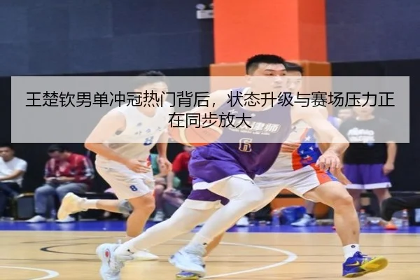 王楚钦男单冲冠热门背后，状态升级与赛场压力正在同步放大（kaiyun）
